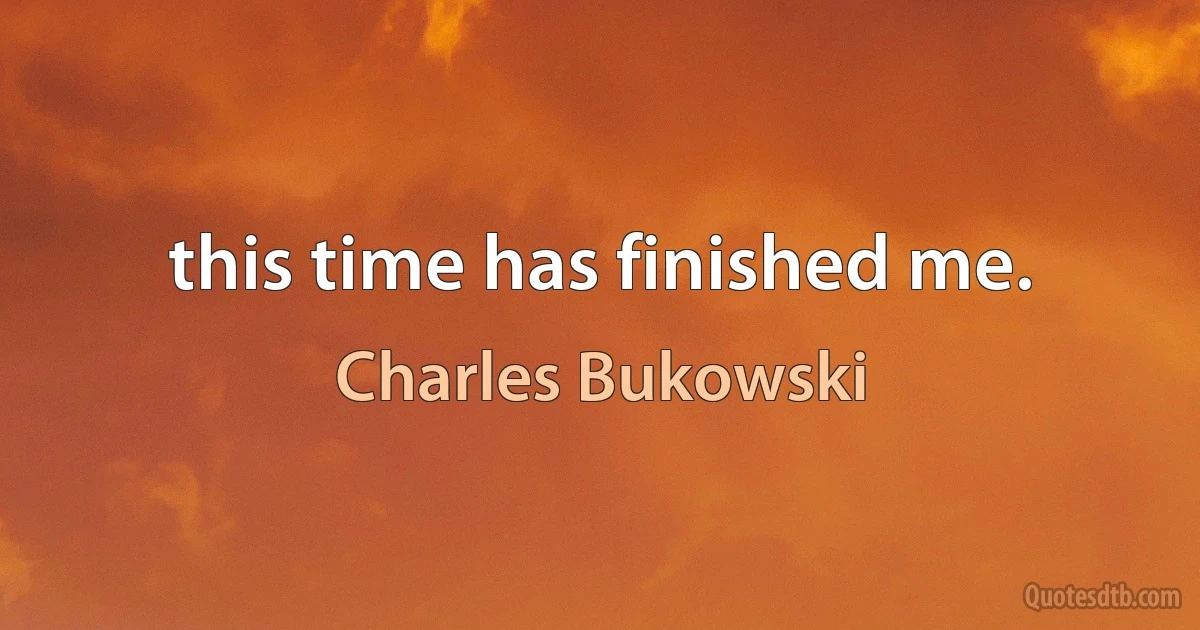 this time has finished me. (Charles Bukowski)