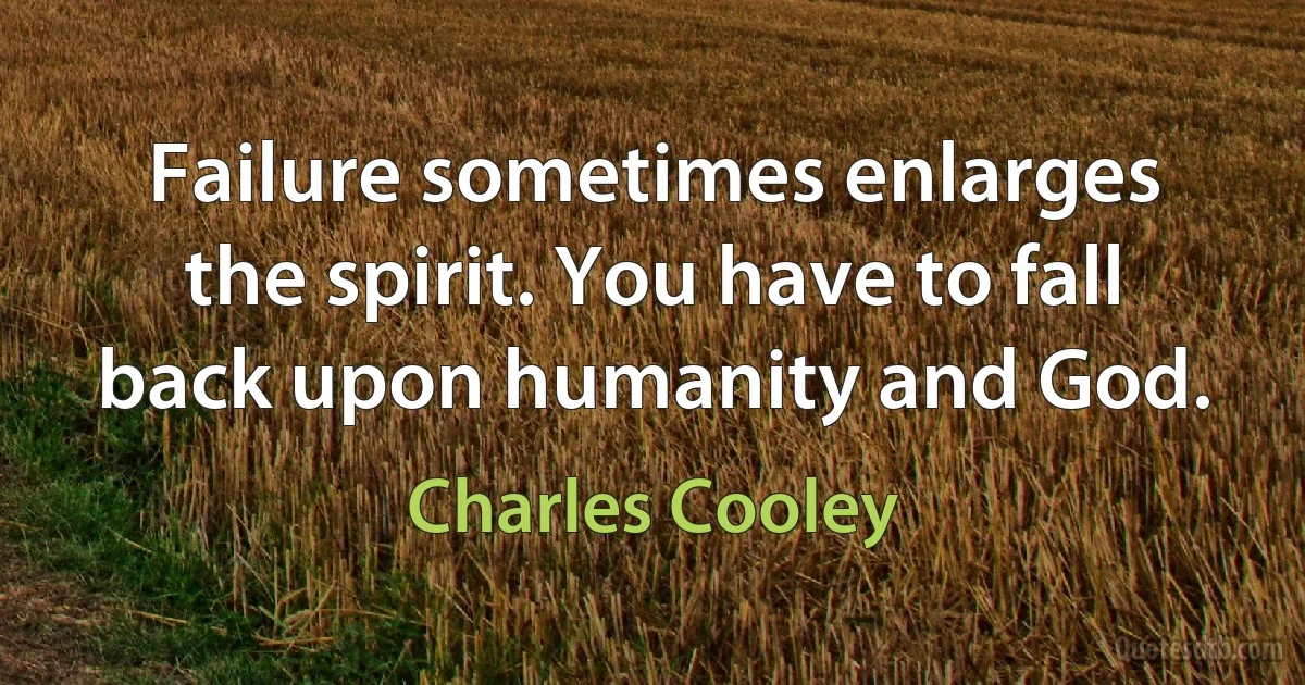 Failure sometimes enlarges the spirit. You have to fall back upon humanity and God. (Charles Cooley)