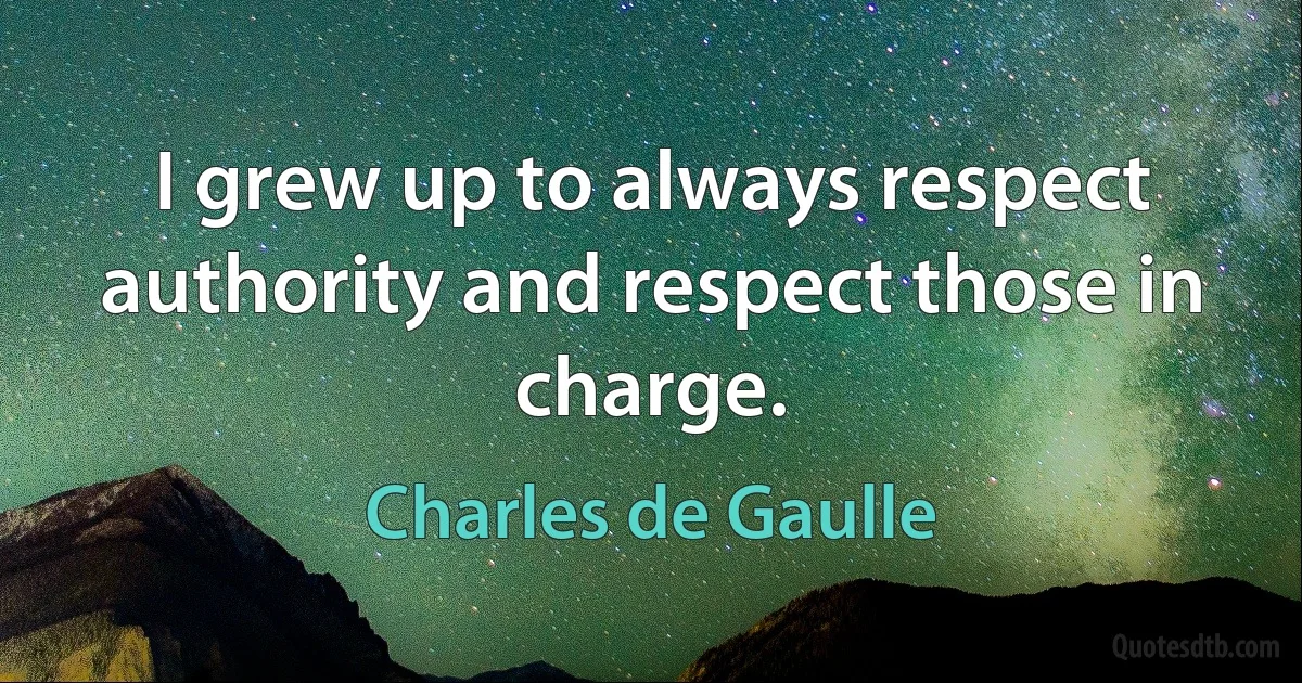 I grew up to always respect authority and respect those in charge. (Charles de Gaulle)