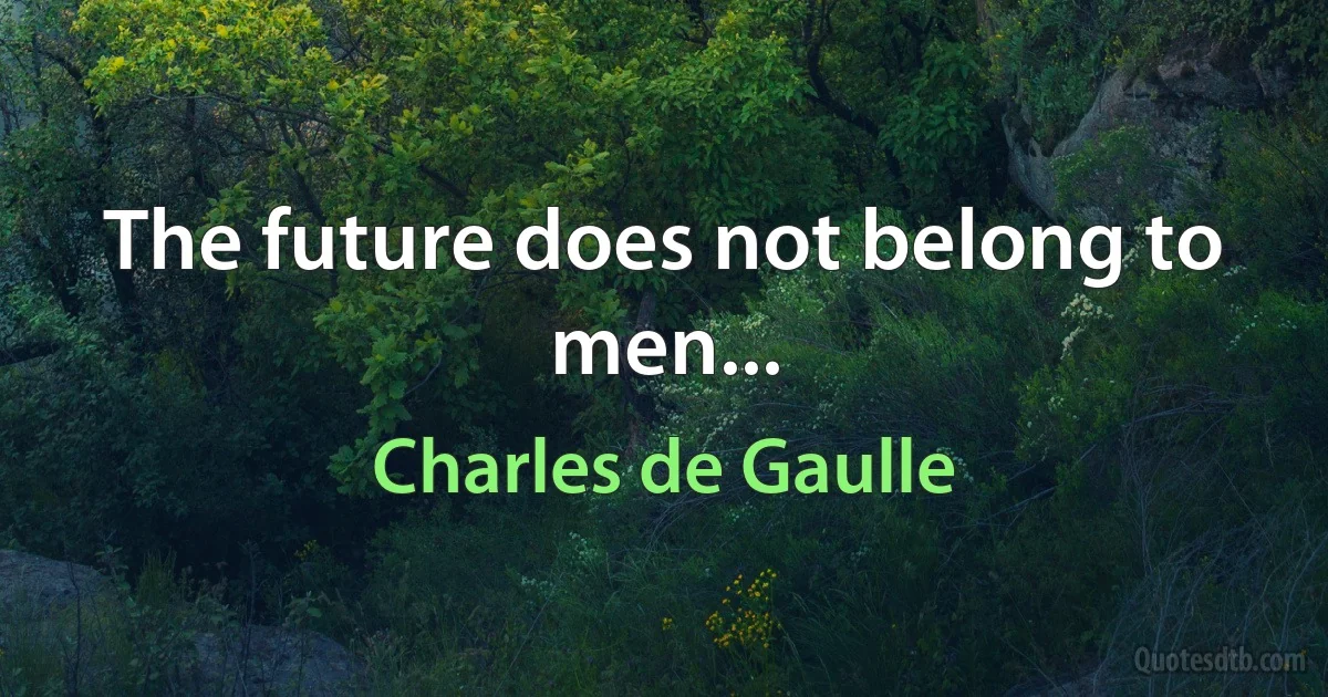 The future does not belong to men... (Charles de Gaulle)