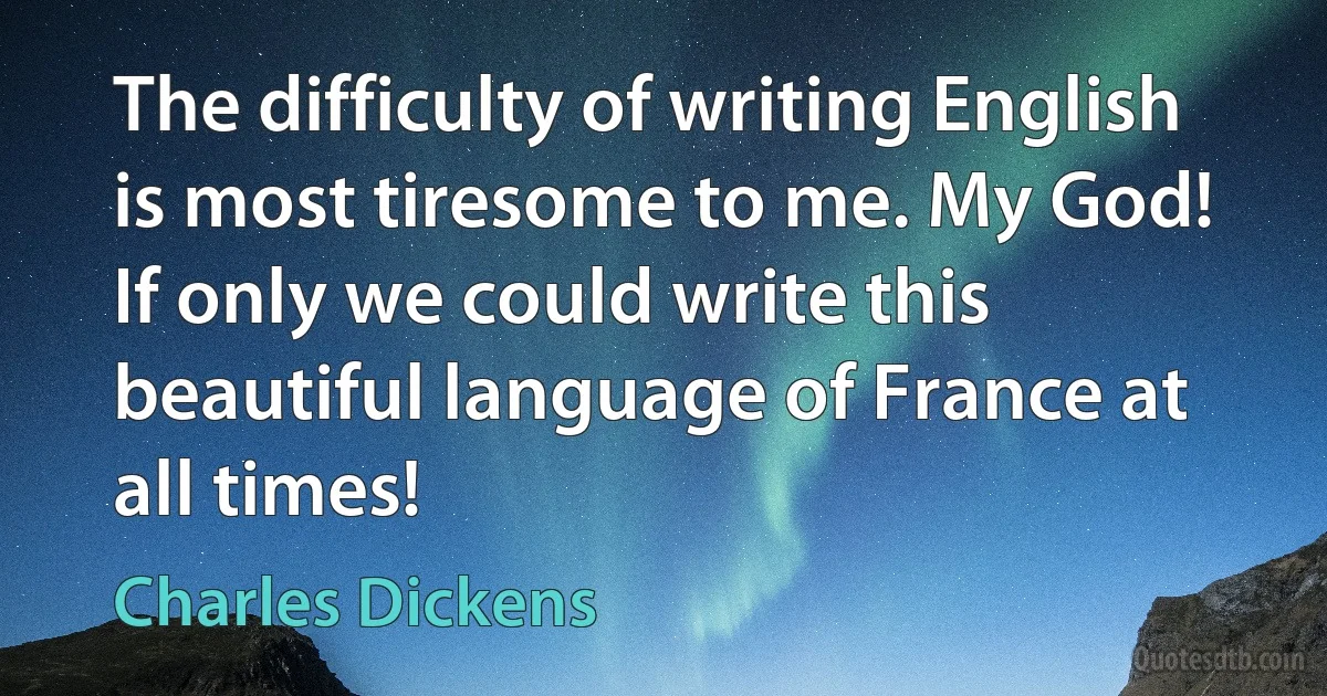 The difficulty of writing English is most tiresome to me. My God! If only we could write this beautiful language of France at all times! (Charles Dickens)