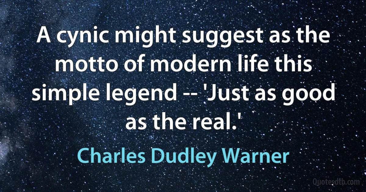 A cynic might suggest as the motto of modern life this simple legend -- 'Just as good as the real.' (Charles Dudley Warner)