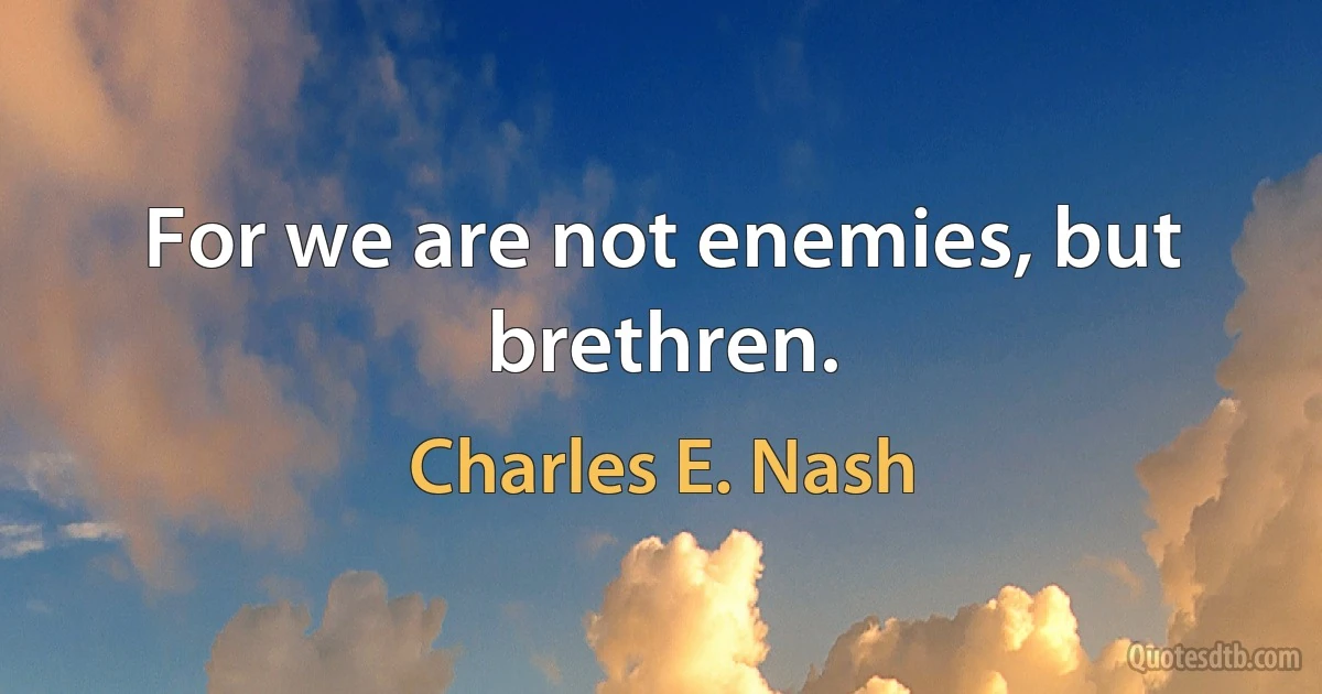 For we are not enemies, but brethren. (Charles E. Nash)