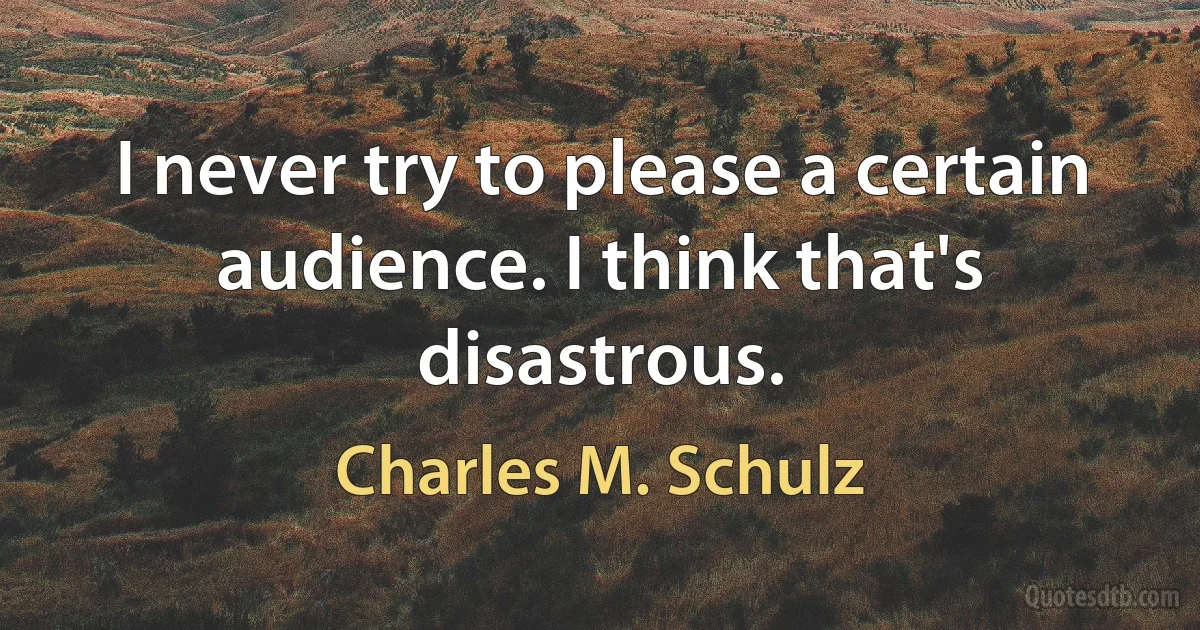 I never try to please a certain audience. I think that's disastrous. (Charles M. Schulz)