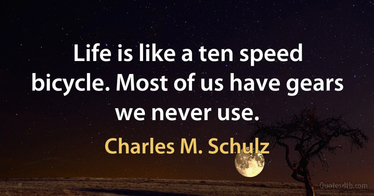 Life is like a ten speed bicycle. Most of us have gears we never use. (Charles M. Schulz)