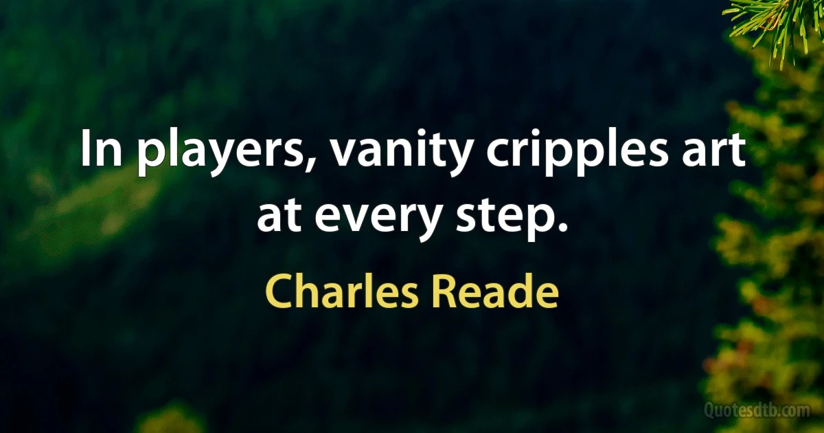 In players, vanity cripples art at every step. (Charles Reade)