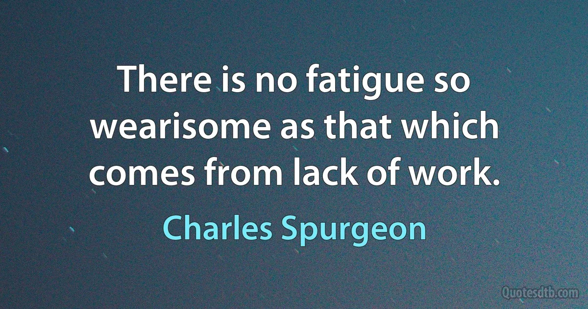 There is no fatigue so wearisome as that which comes from lack of work. (Charles Spurgeon)