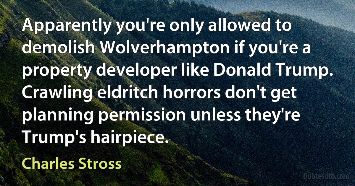 Apparently you're only allowed to demolish Wolverhampton if you're a property developer like Donald Trump. Crawling eldritch horrors don't get planning permission unless they're Trump's hairpiece. (Charles Stross)