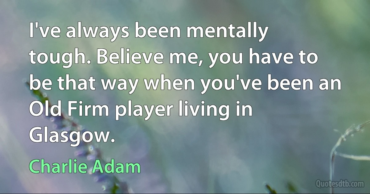 I've always been mentally tough. Believe me, you have to be that way when you've been an Old Firm player living in Glasgow. (Charlie Adam)