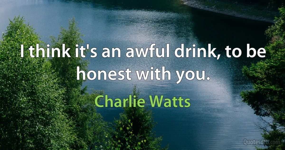 I think it's an awful drink, to be honest with you. (Charlie Watts)