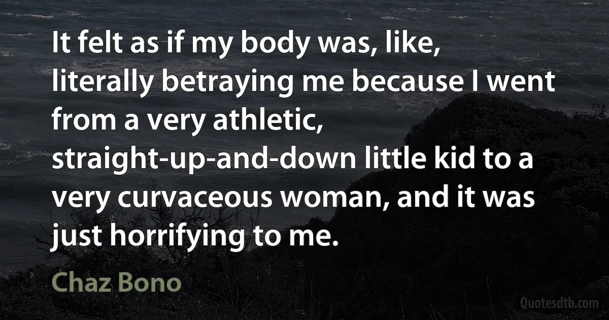 It felt as if my body was, like, literally betraying me because I went from a very athletic, straight-up-and-down little kid to a very curvaceous woman, and it was just horrifying to me. (Chaz Bono)