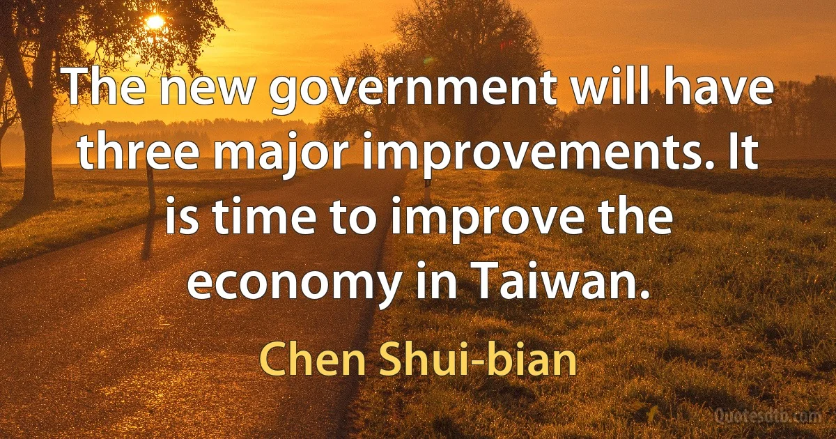 The new government will have three major improvements. It is time to improve the economy in Taiwan. (Chen Shui-bian)