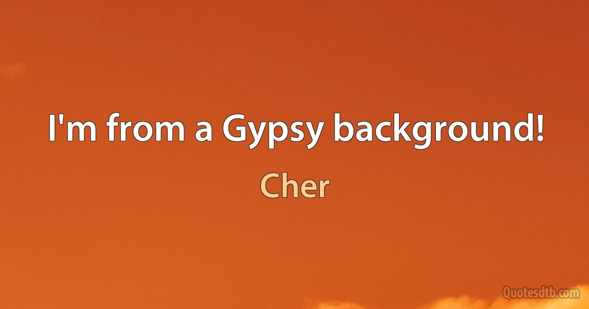 I'm from a Gypsy background! (Cher)