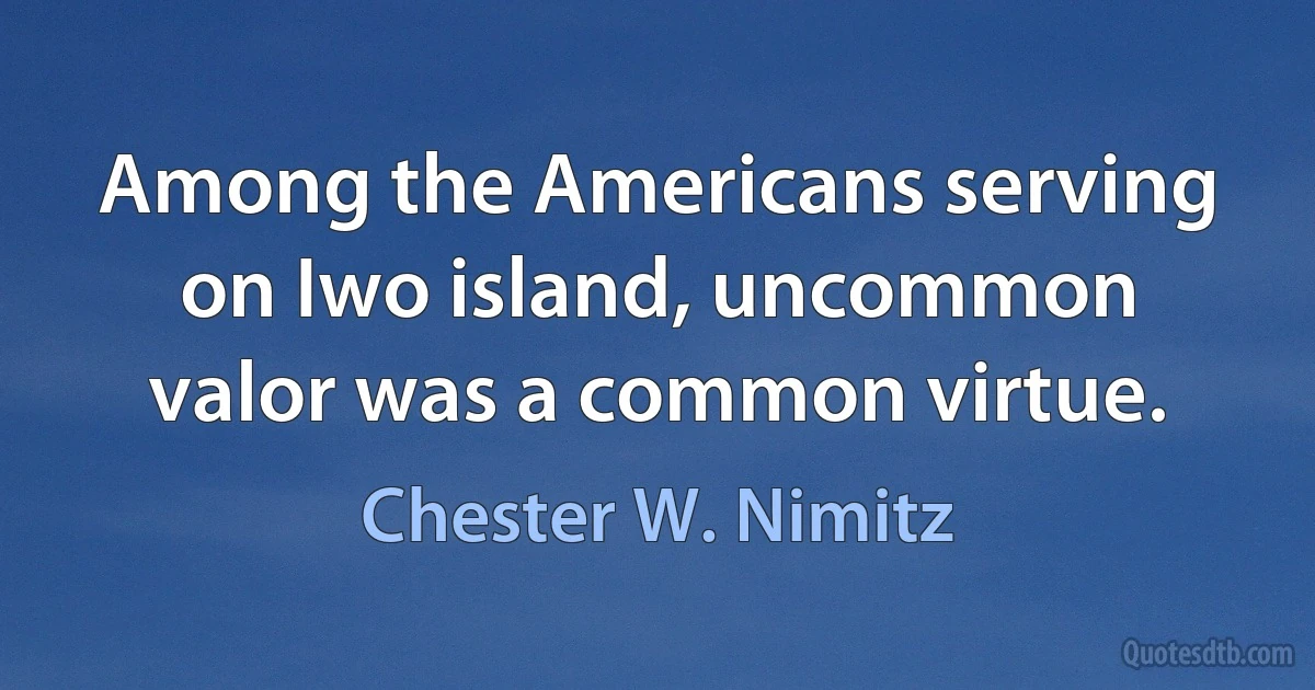 Among the Americans serving on Iwo island, uncommon valor was a common virtue. (Chester W. Nimitz)