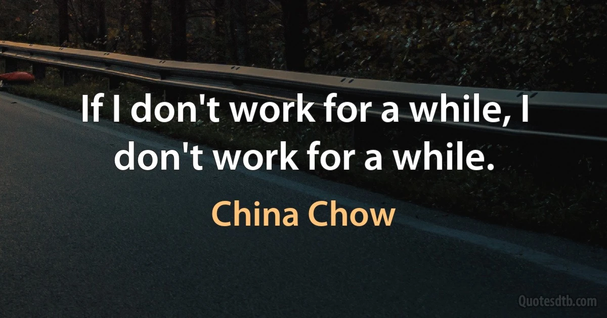 If I don't work for a while, I don't work for a while. (China Chow)