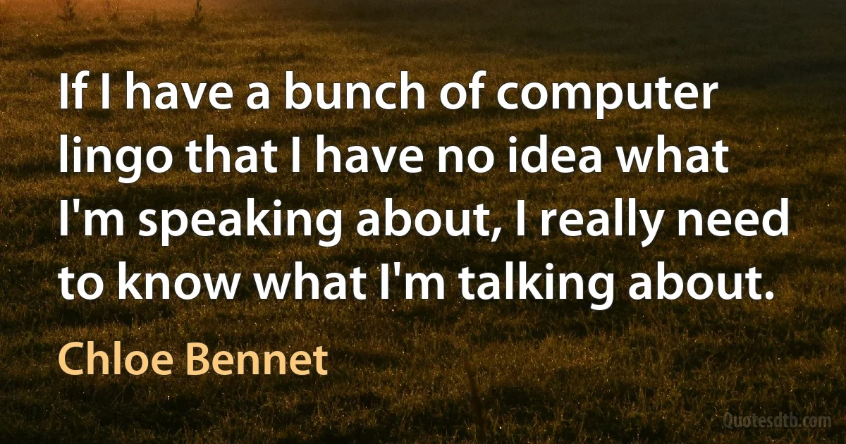 If I have a bunch of computer lingo that I have no idea what I'm speaking about, I really need to know what I'm talking about. (Chloe Bennet)