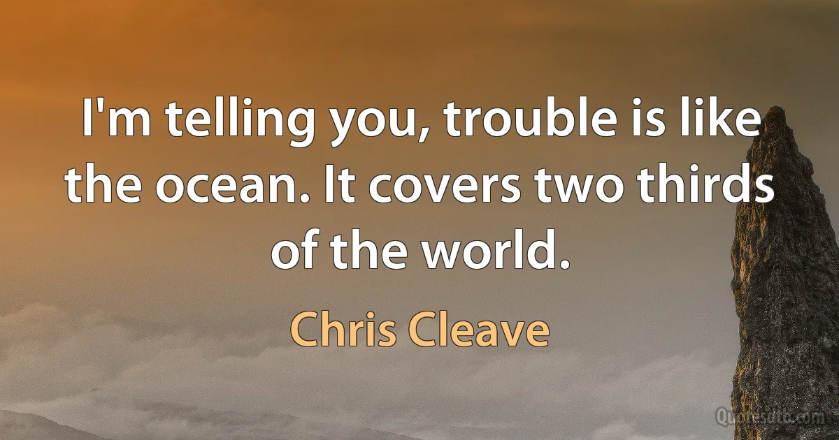 I'm telling you, trouble is like the ocean. It covers two thirds of the world. (Chris Cleave)