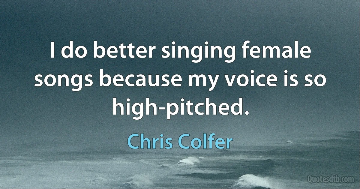 I do better singing female songs because my voice is so high-pitched. (Chris Colfer)