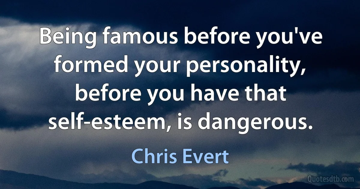 Being famous before you've formed your personality, before you have that self-esteem, is dangerous. (Chris Evert)