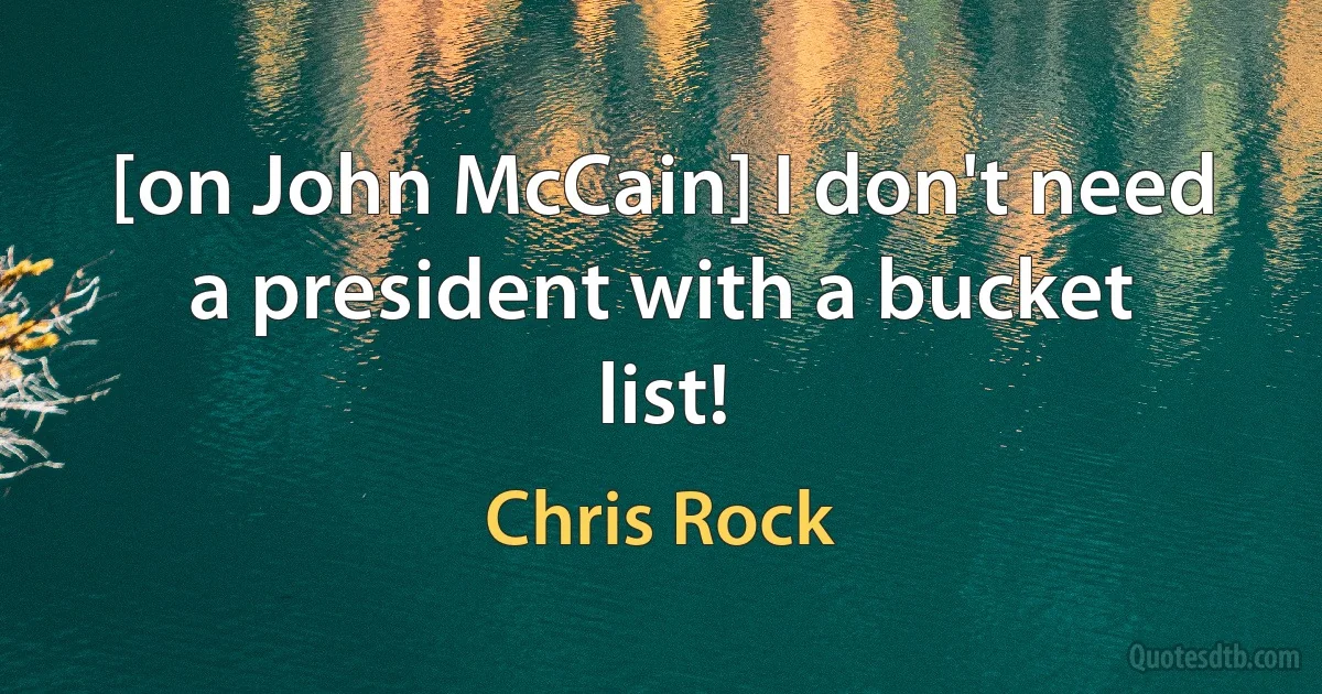 [on John McCain] I don't need a president with a bucket list! (Chris Rock)