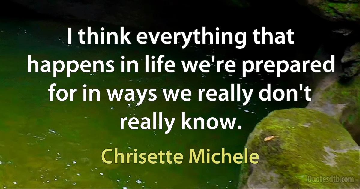 I think everything that happens in life we're prepared for in ways we really don't really know. (Chrisette Michele)