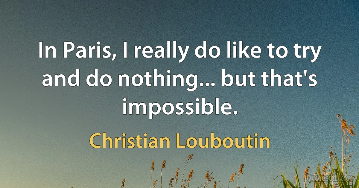 In Paris, I really do like to try and do nothing... but that's impossible. (Christian Louboutin)