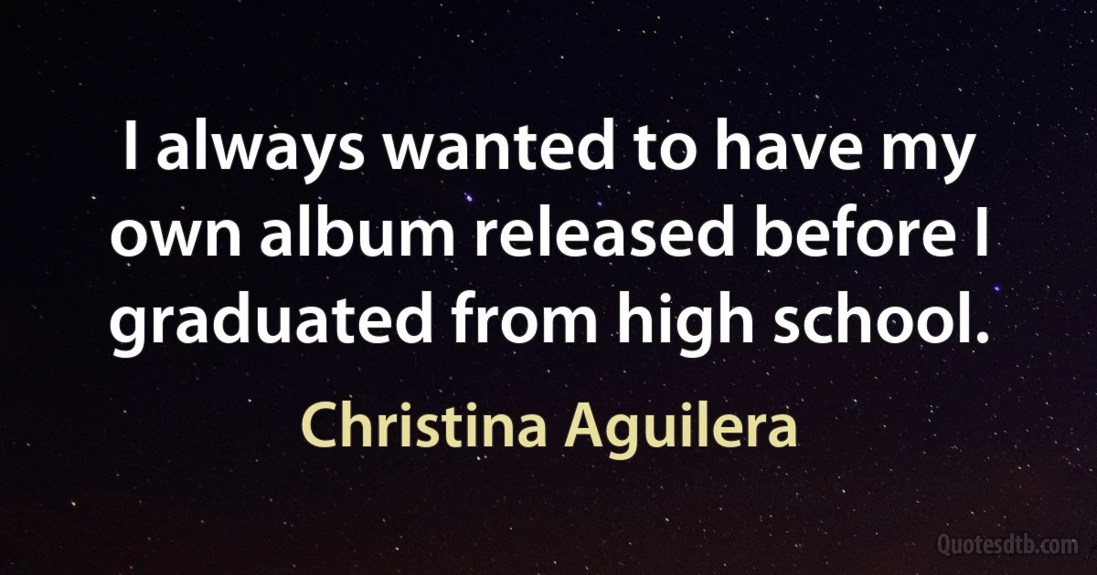 I always wanted to have my own album released before I graduated from high school. (Christina Aguilera)