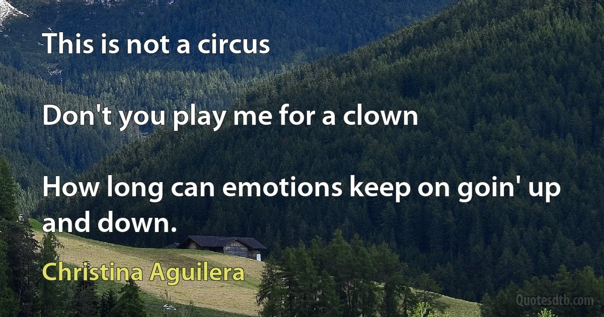 This is not a circus

Don't you play me for a clown

How long can emotions keep on goin' up and down. (Christina Aguilera)