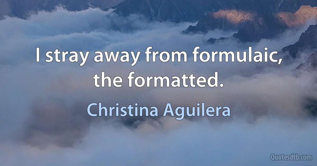 I stray away from formulaic, the formatted. (Christina Aguilera)