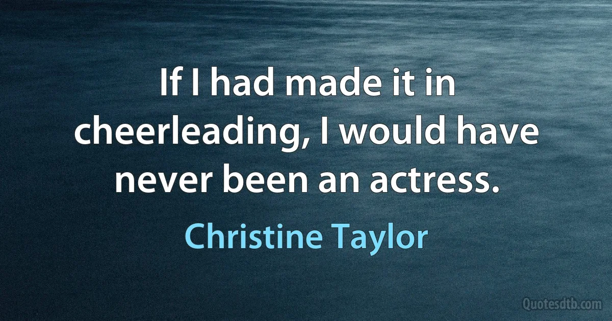 If I had made it in cheerleading, I would have never been an actress. (Christine Taylor)