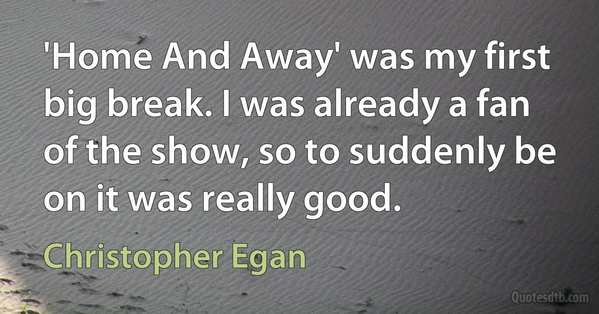 'Home And Away' was my first big break. I was already a fan of the show, so to suddenly be on it was really good. (Christopher Egan)