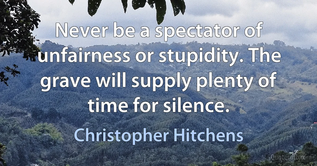 Never be a spectator of unfairness or stupidity. The grave will supply plenty of time for silence. (Christopher Hitchens)