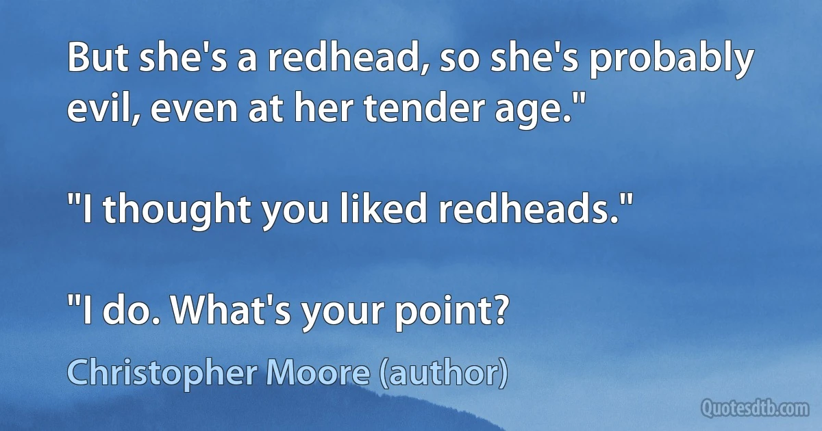 But she's a redhead, so she's probably evil, even at her tender age."

"I thought you liked redheads."

"I do. What's your point? (Christopher Moore (author))