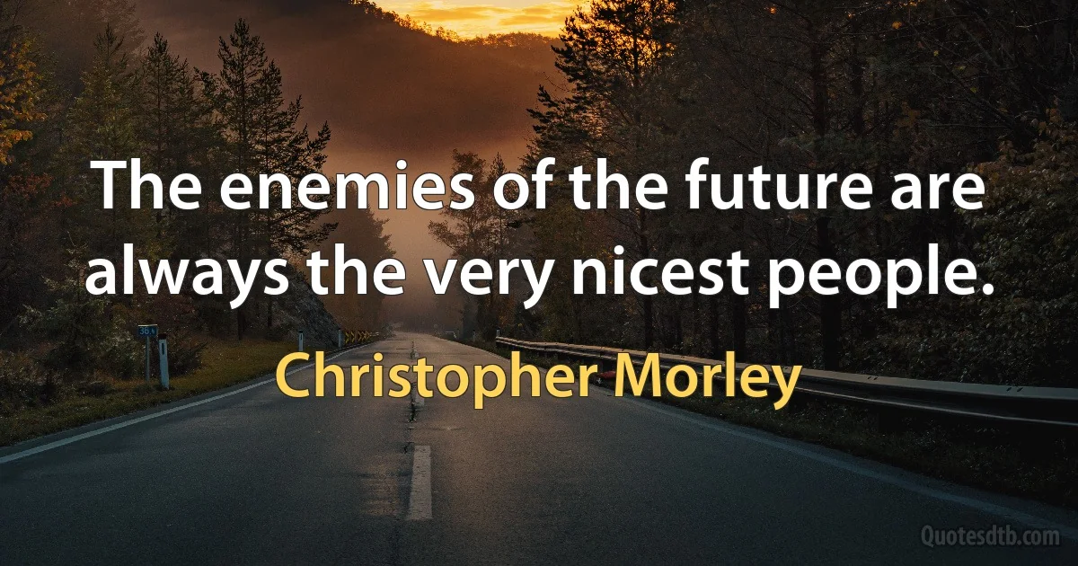 The enemies of the future are always the very nicest people. (Christopher Morley)