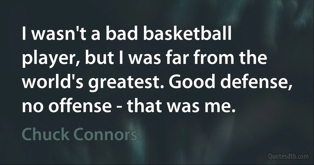 I wasn't a bad basketball player, but I was far from the world's greatest. Good defense, no offense - that was me. (Chuck Connors)