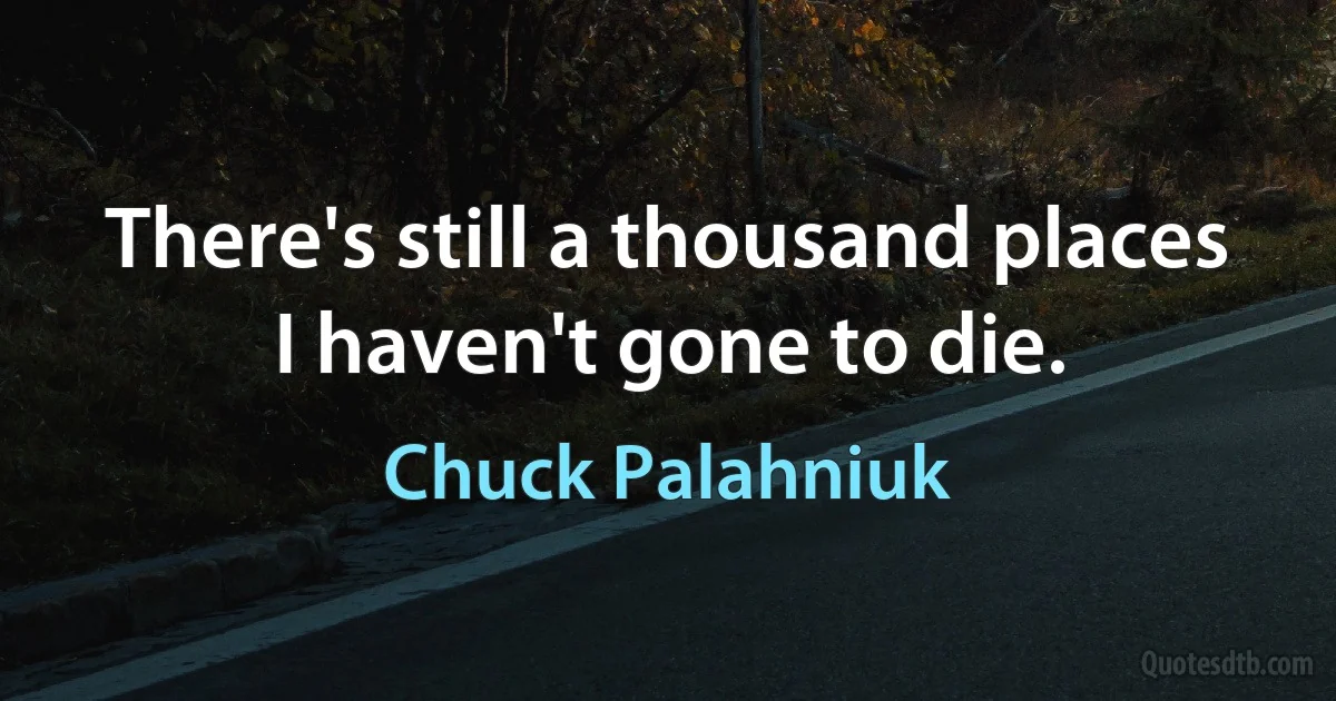 There's still a thousand places I haven't gone to die. (Chuck Palahniuk)