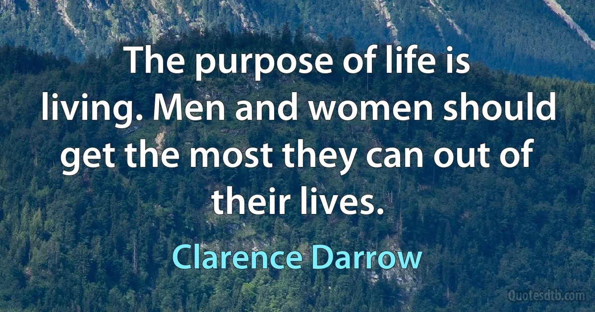 The purpose of life is living. Men and women should get the most they can out of their lives. (Clarence Darrow)