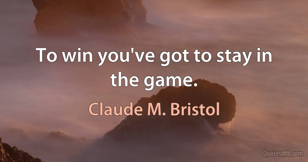 To win you've got to stay in the game. (Claude M. Bristol)