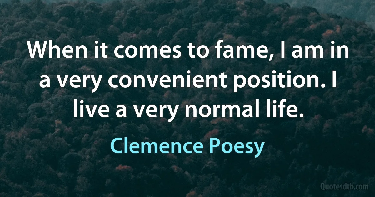 When it comes to fame, I am in a very convenient position. I live a very normal life. (Clemence Poesy)