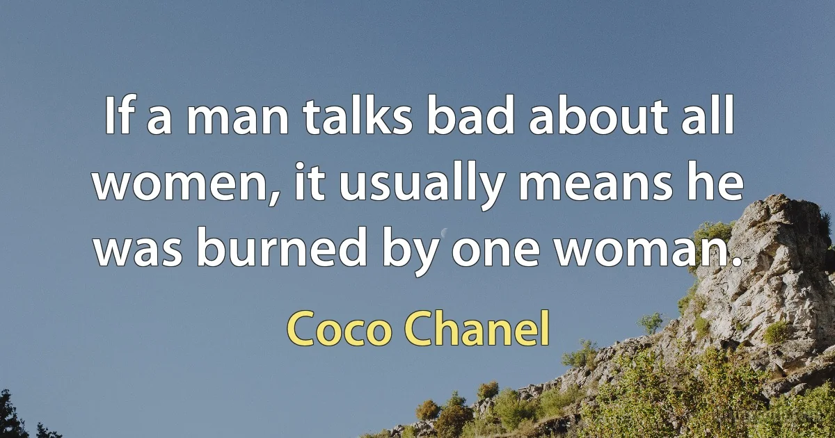 If a man talks bad about all women, it usually means he was burned by one woman. (Coco Chanel)