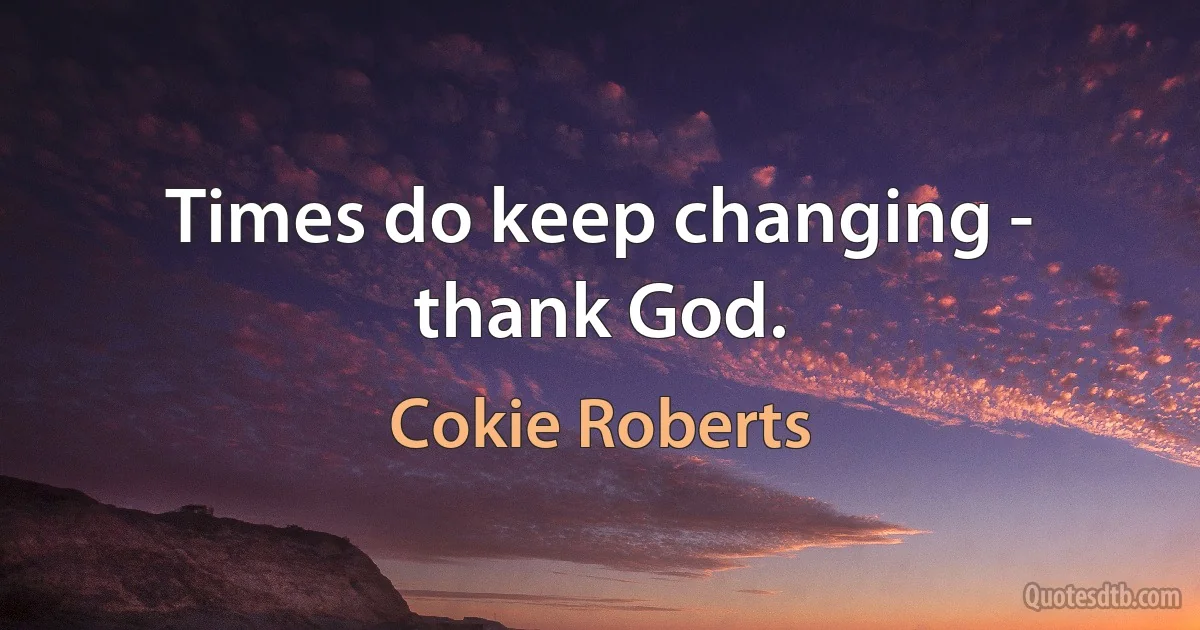 Times do keep changing - thank God. (Cokie Roberts)