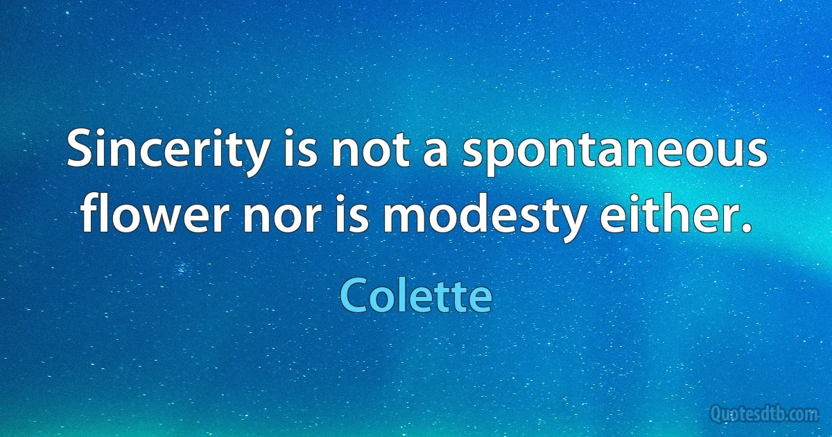 Sincerity is not a spontaneous flower nor is modesty either. (Colette)