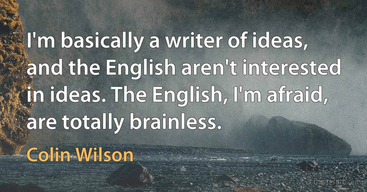 I'm basically a writer of ideas, and the English aren't interested in ideas. The English, I'm afraid, are totally brainless. (Colin Wilson)