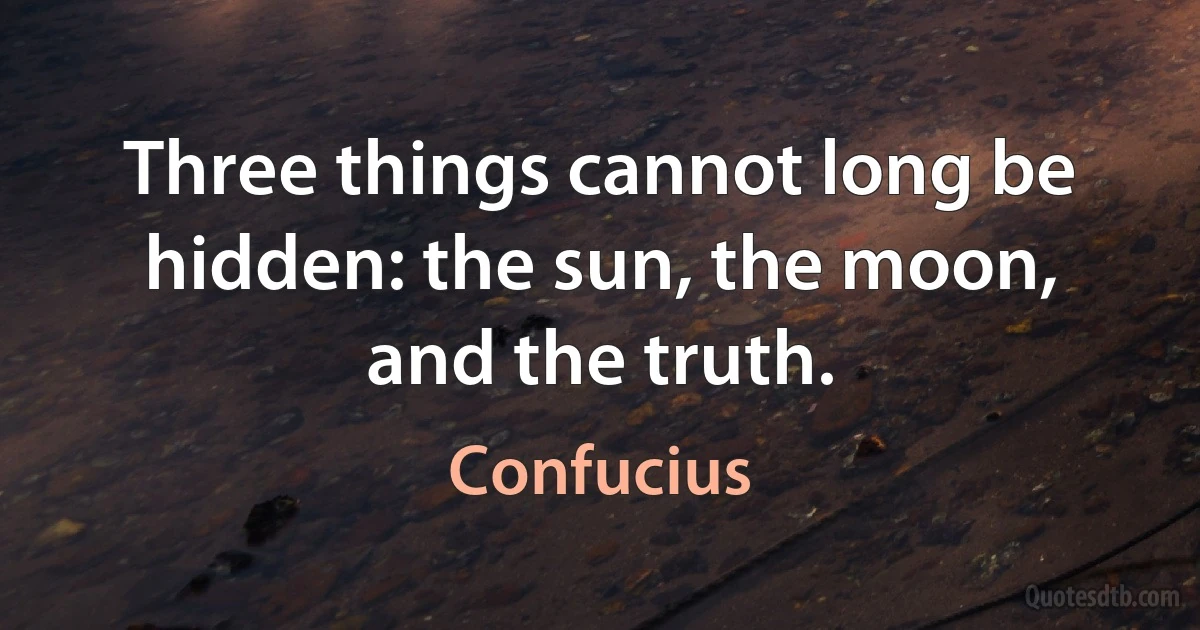 Three things cannot long be hidden: the sun, the moon, and the truth. (Confucius)