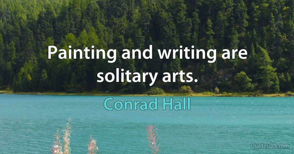 Painting and writing are solitary arts. (Conrad Hall)