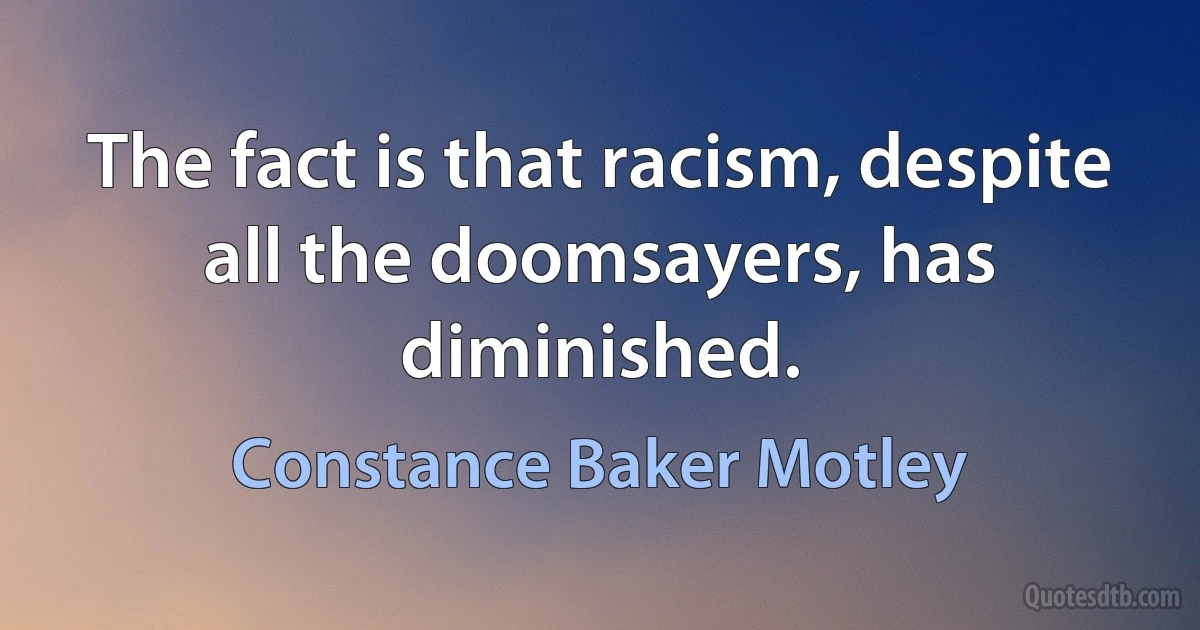 The fact is that racism, despite all the doomsayers, has diminished. (Constance Baker Motley)