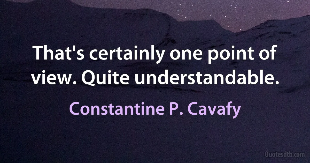 That's certainly one point of view. Quite understandable. (Constantine P. Cavafy)