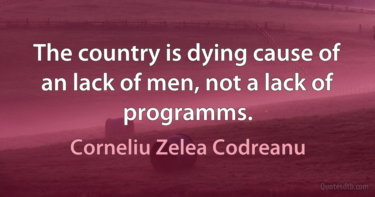 The country is dying cause of an lack of men, not a lack of programms. (Corneliu Zelea Codreanu)