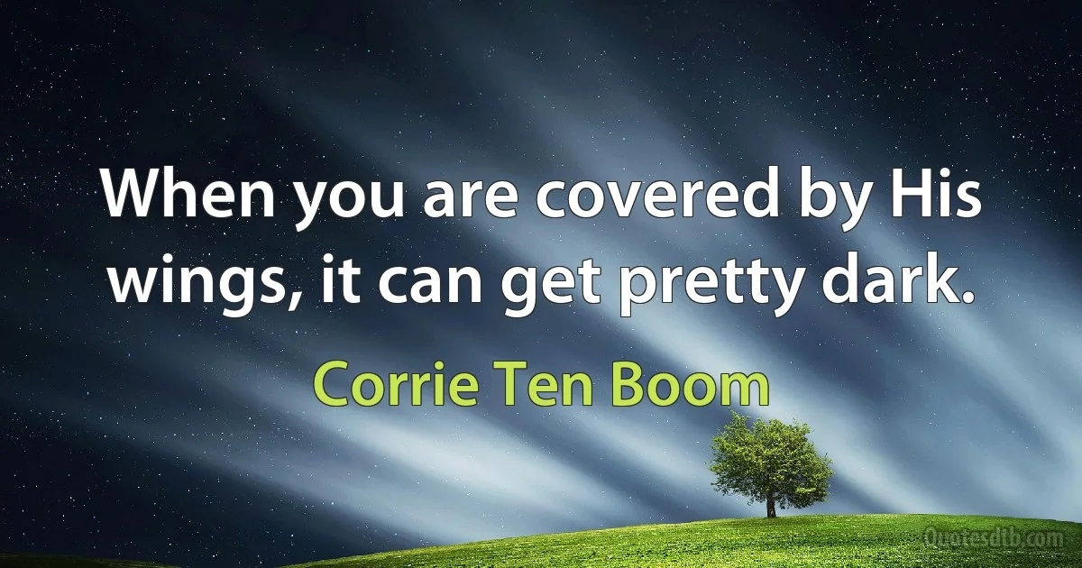 When you are covered by His wings, it can get pretty dark. (Corrie Ten Boom)