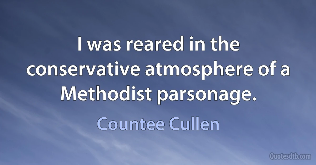 I was reared in the conservative atmosphere of a Methodist parsonage. (Countee Cullen)